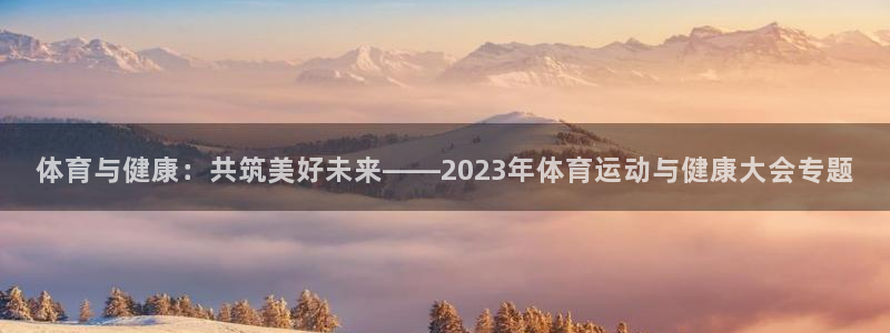雨燕篮球直播免费视频直播：体育与健康：共筑美好未来——2023年体育运动与健康大会专题